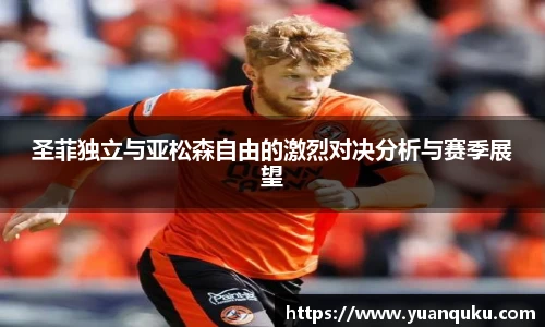 好体育圣菲独立与亚松森自由的激烈对决分析与赛季展望
