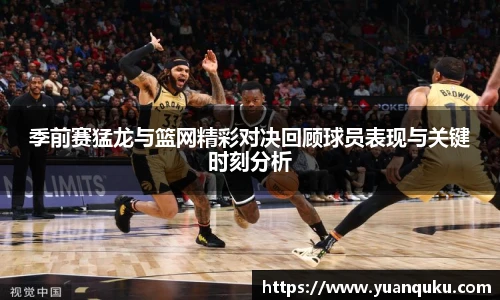 沙巴季前赛猛龙与篮网精彩对决回顾球员表现与关键时刻分析